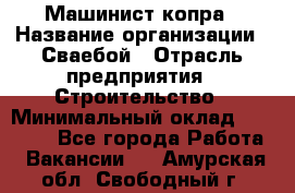 Машинист копра › Название организации ­ Сваебой › Отрасль предприятия ­ Строительство › Минимальный оклад ­ 30 000 - Все города Работа » Вакансии   . Амурская обл.,Свободный г.